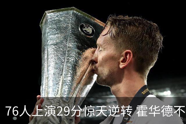 76人上演29分惊天逆转 霍华德不再选择骑士的背后秘密